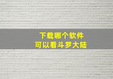 下载哪个软件可以看斗罗大陆