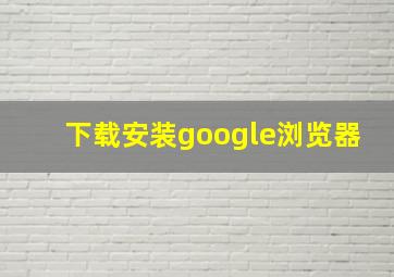 下载安装google浏览器