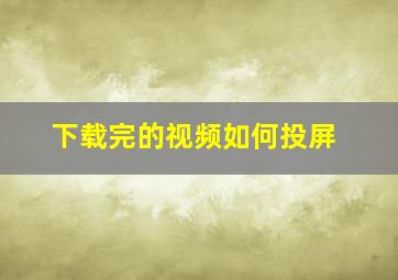 下载完的视频如何投屏