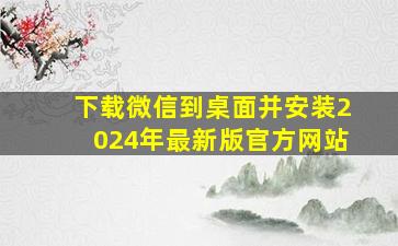 下载微信到桌面并安装2024年最新版官方网站