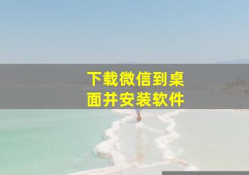 下载微信到桌面并安装软件