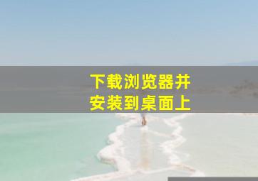 下载浏览器并安装到桌面上