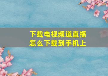 下载电视频道直播怎么下载到手机上