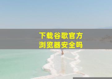 下载谷歌官方浏览器安全吗