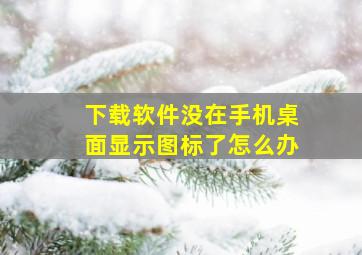 下载软件没在手机桌面显示图标了怎么办