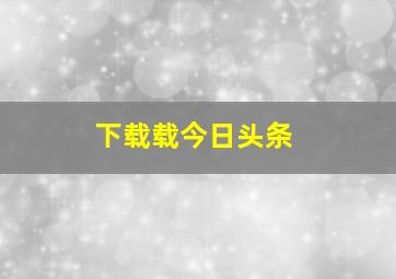 下载载今日头条