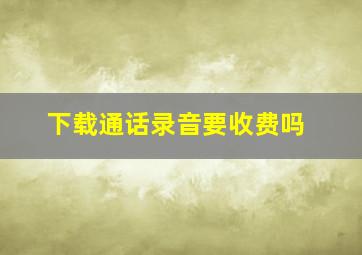 下载通话录音要收费吗