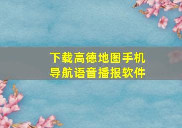 下载高德地图手机导航语音播报软件