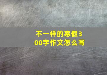 不一样的寒假300字作文怎么写