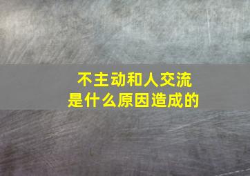 不主动和人交流是什么原因造成的