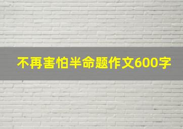 不再害怕半命题作文600字