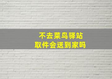 不去菜鸟驿站取件会送到家吗