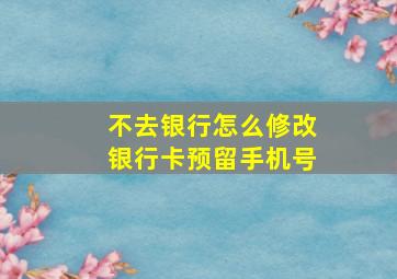 不去银行怎么修改银行卡预留手机号