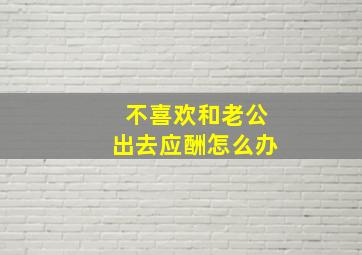 不喜欢和老公出去应酬怎么办