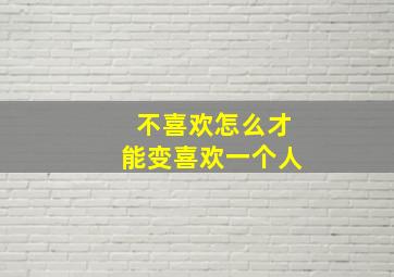 不喜欢怎么才能变喜欢一个人