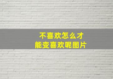 不喜欢怎么才能变喜欢呢图片