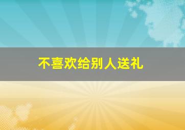 不喜欢给别人送礼