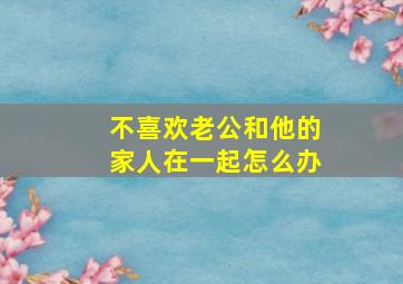 不喜欢老公和他的家人在一起怎么办