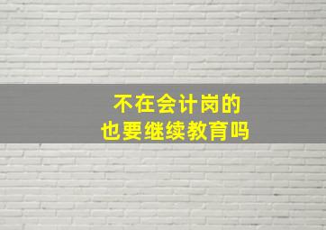 不在会计岗的也要继续教育吗