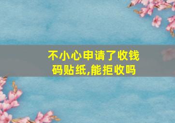 不小心申请了收钱码贴纸,能拒收吗