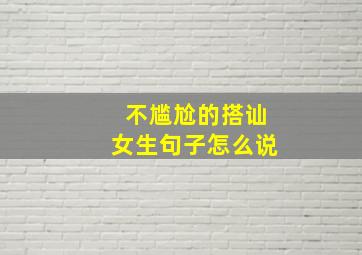 不尴尬的搭讪女生句子怎么说