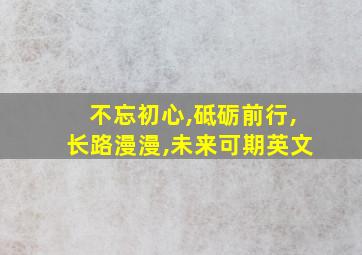 不忘初心,砥砺前行,长路漫漫,未来可期英文