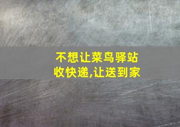 不想让菜鸟驿站收快递,让送到家