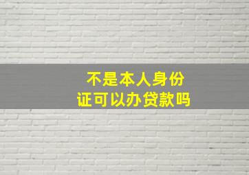 不是本人身份证可以办贷款吗