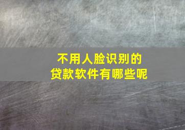 不用人脸识别的贷款软件有哪些呢