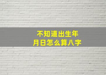 不知道出生年月日怎么算八字