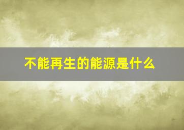 不能再生的能源是什么