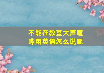 不能在教室大声喧哗用英语怎么说呢