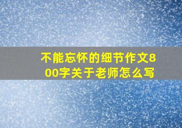 不能忘怀的细节作文800字关于老师怎么写