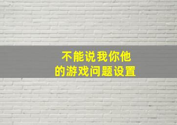 不能说我你他的游戏问题设置