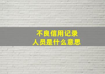 不良信用记录人员是什么意思