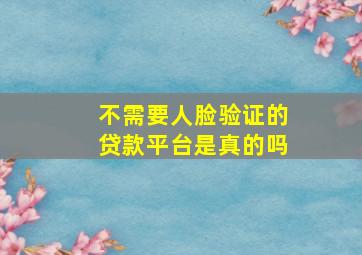 不需要人脸验证的贷款平台是真的吗