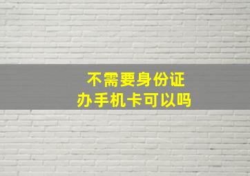 不需要身份证办手机卡可以吗