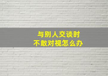 与别人交谈时不敢对视怎么办