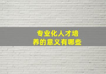 专业化人才培养的意义有哪些