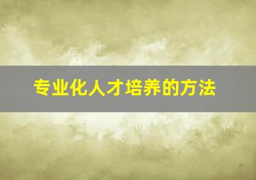 专业化人才培养的方法