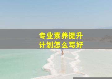 专业素养提升计划怎么写好