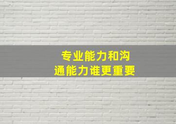 专业能力和沟通能力谁更重要