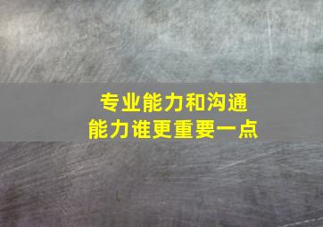 专业能力和沟通能力谁更重要一点