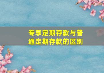 专享定期存款与普通定期存款的区别