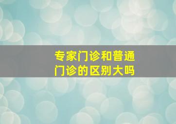 专家门诊和普通门诊的区别大吗