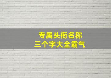 专属头衔名称三个字大全霸气