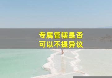 专属管辖是否可以不提异议