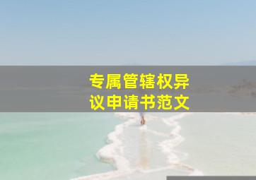 专属管辖权异议申请书范文