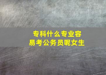 专科什么专业容易考公务员呢女生