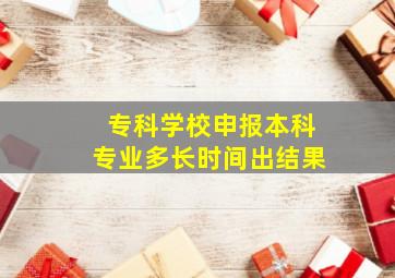 专科学校申报本科专业多长时间出结果